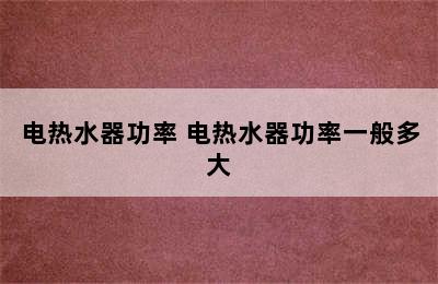 电热水器功率 电热水器功率一般多大